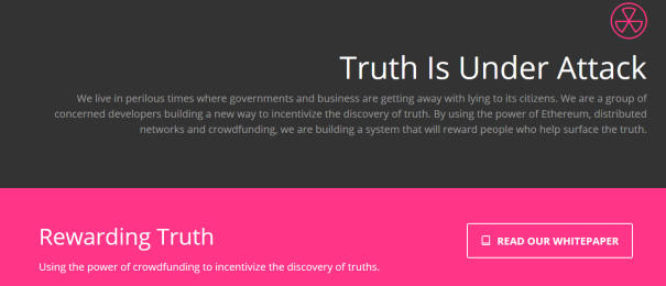Truth Is Under Attack We live in perilous times where governments and business are getting away with lying to its citizens. We are a group of concerned developers building a new way to incentivize the discovery of truth. By using the power of Ethereum, distributed networks and crowdfunding, we are building a system that will reward people who help surface the truth.